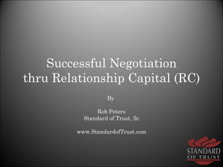 Successful Negotiation thru Relationship Capital (RC) By  Rob Peters Standard of Trust, llc www.StandardofTrust.com 
