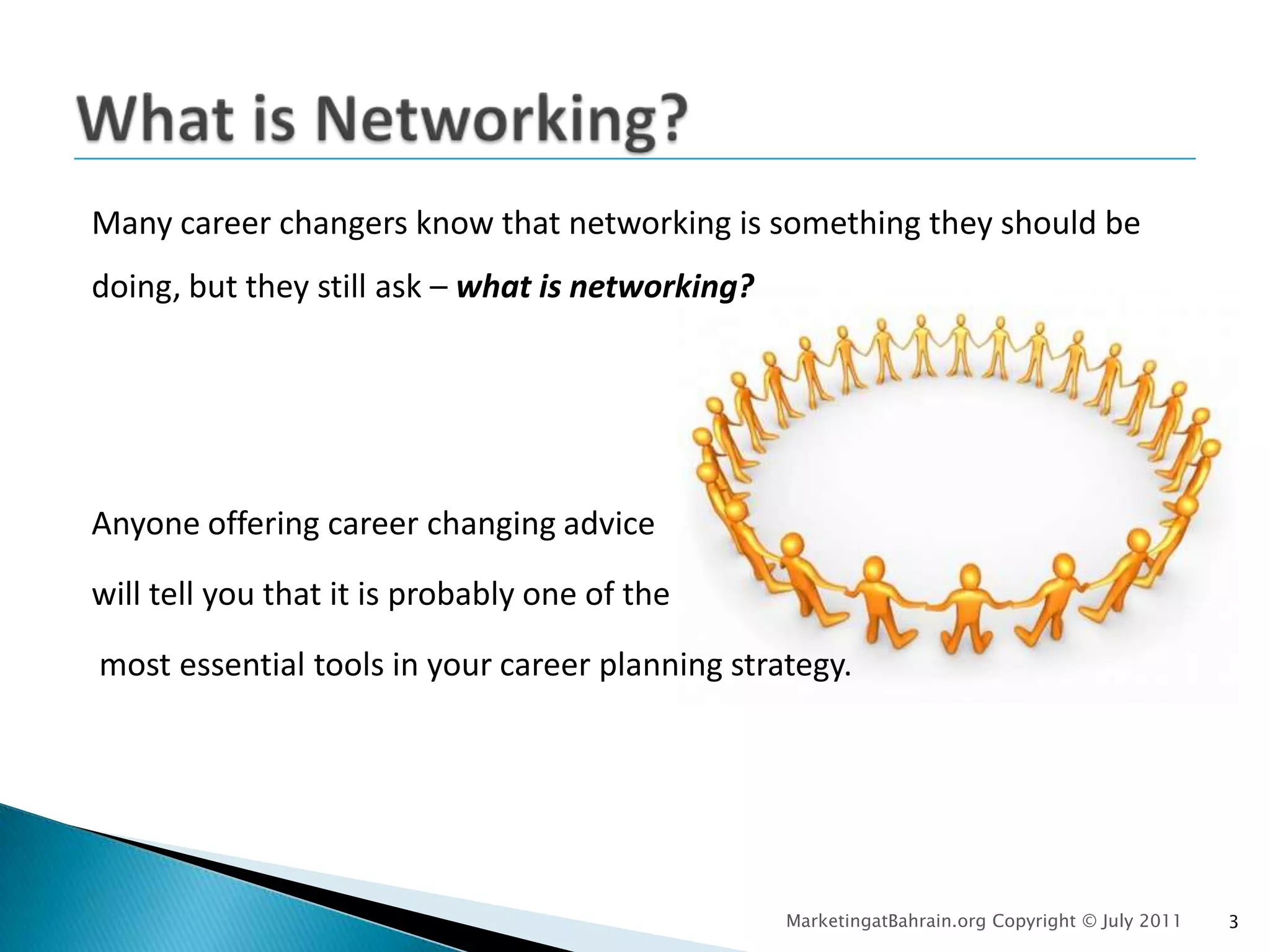 What is Networking?Many career changers know that networking is something they should be doing, but they still ask – what is networking?Anyone offering career changing advice will tell you that it is probably one of themost essential tools in your career planning strategy.MarketingatBahrain.org Copyright © July 20113