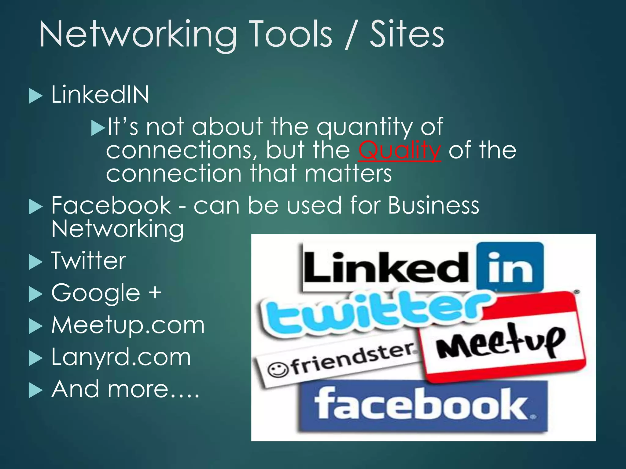 Networking Tools / Sites
 LinkedIN
It’s not about the quantity of
connections, but the Quality of the
connection that matters
 Facebook - can be used for Business
Networking
 Twitter
 Google +
 Meetup.com
 Lanyrd.com
 And more….
 