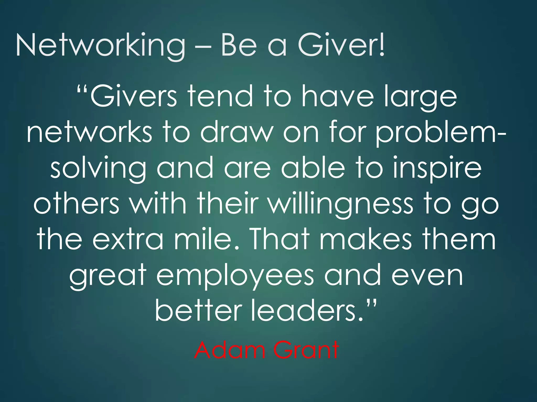 Networking – Be a Giver!
“Givers tend to have large
networks to draw on for problem-
solving and are able to inspire
others with their willingness to go
the extra mile. That makes them
great employees and even
better leaders.”
Adam Grant
 
