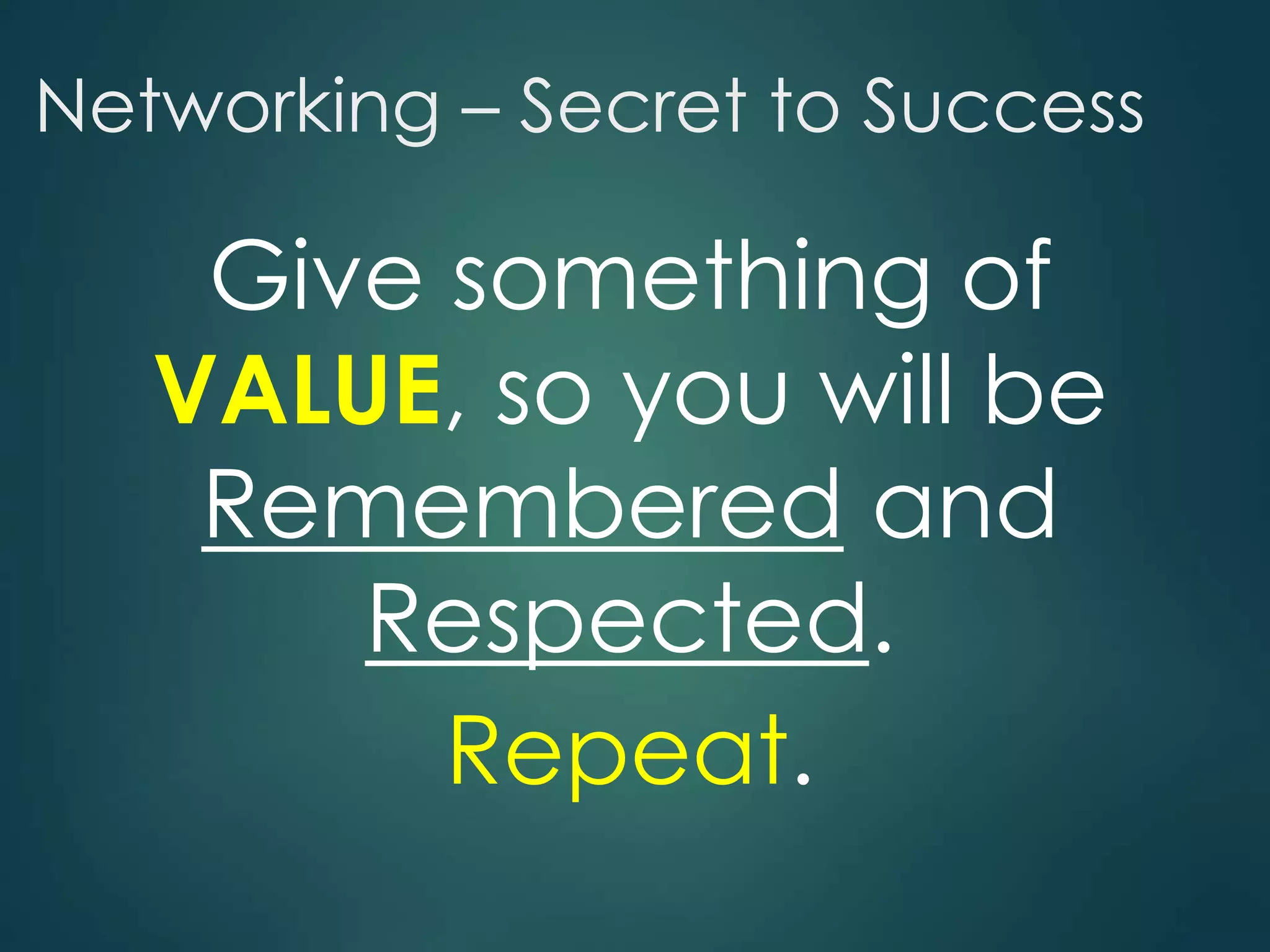 Networking – Secret to Success
Give something of
VALUE, so you will be
Remembered and
Respected.
Repeat.
 