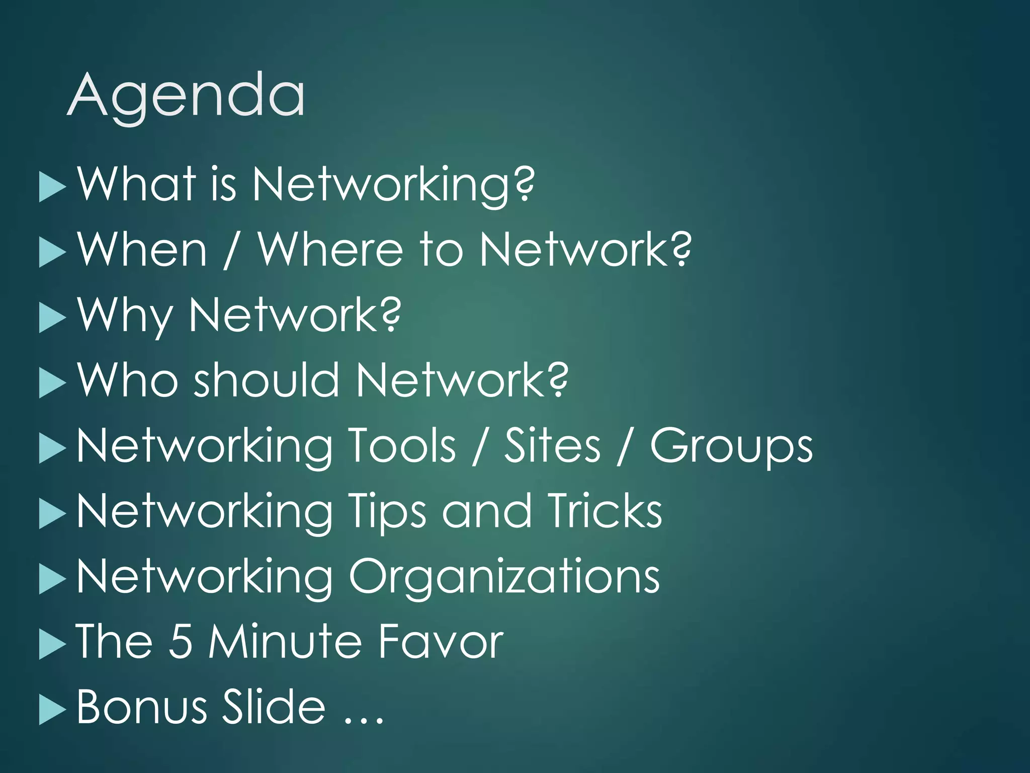 Agenda
What is Networking?
When / Where to Network?
Why Network?
Who should Network?
Networking Tools / Sites / Groups
Networking Tips and Tricks
Networking Organizations
The 5 Minute Favor
Bonus Slide …
 