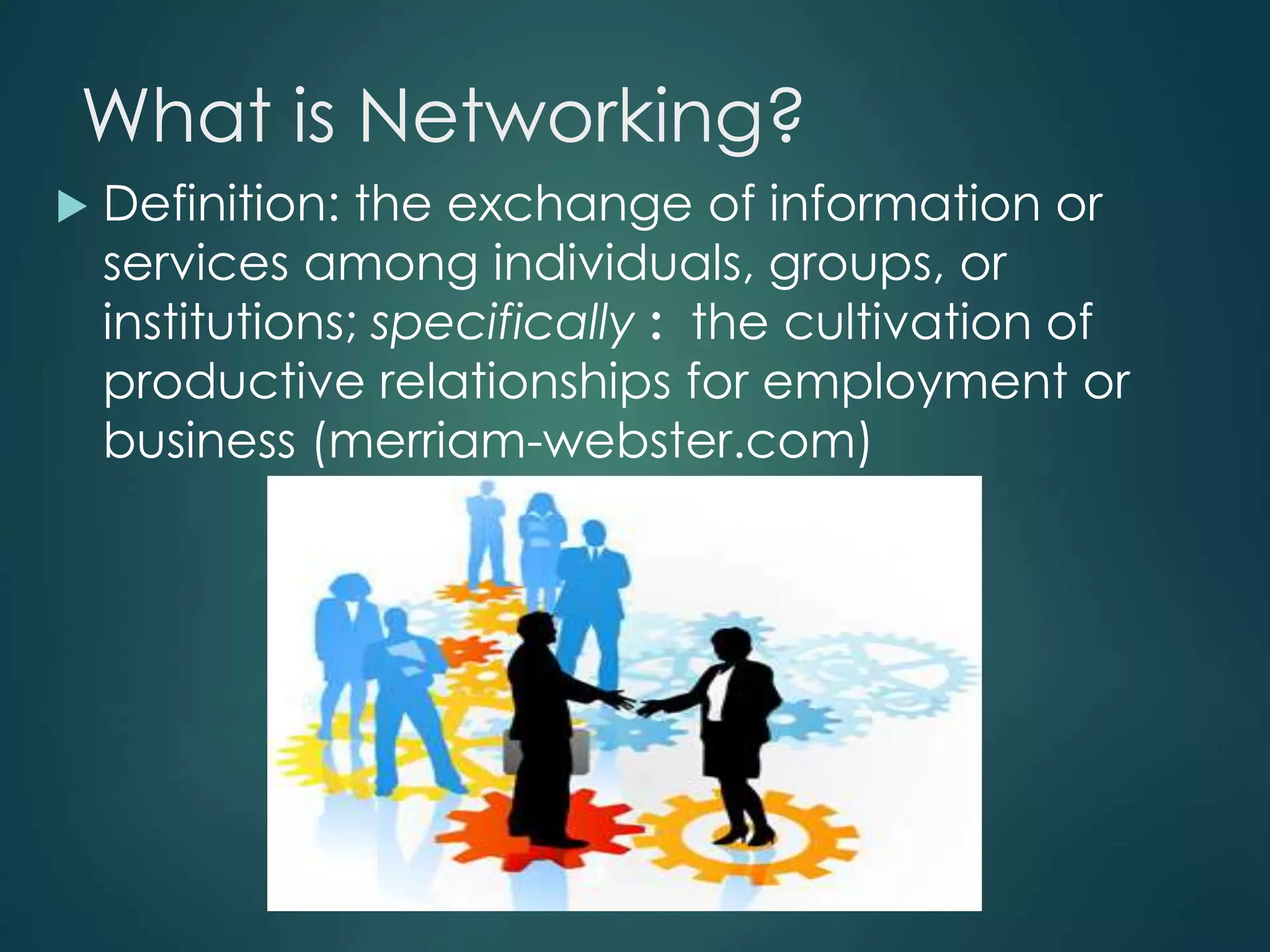 What is Networking?
 Definition: the exchange of information or
services among individuals, groups, or
institutions; specifically : the cultivation of
productive relationships for employment or
business (merriam-webster.com)
 