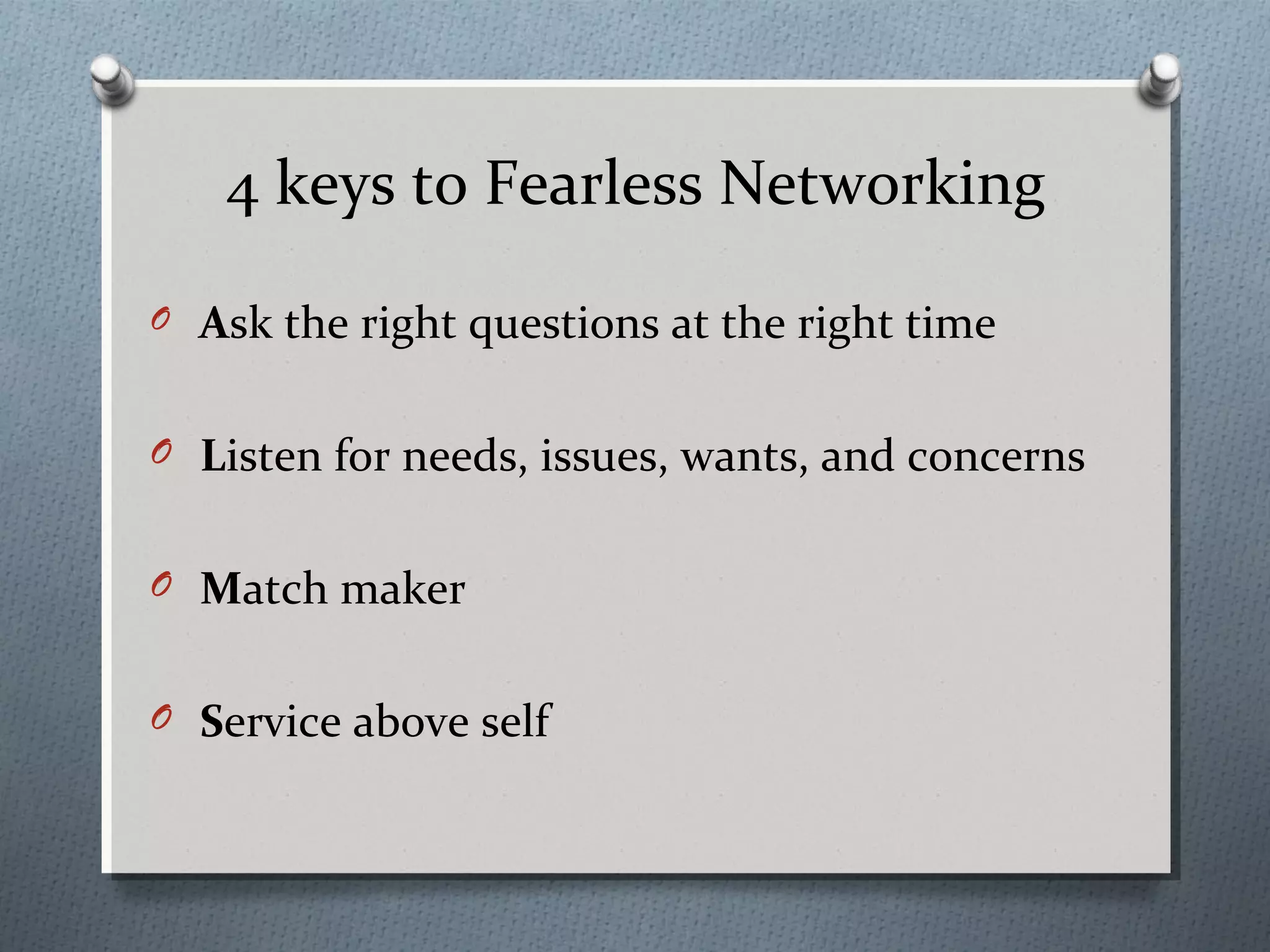 4 keys to Fearless Networking
O

Ask the right questions at the right time

O Listen for needs, issues, wants, and concerns
O Match maker
O Service above self

 