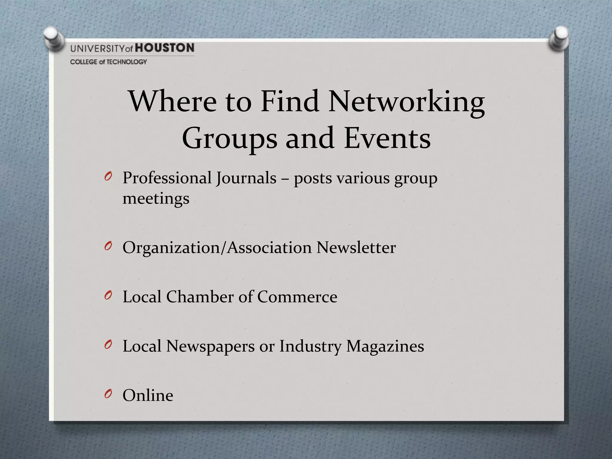 Where to Find Networking
Groups and Events
O Professional Journals – posts various group

meetings

O Organization/Association Newsletter
O Local Chamber of Commerce
O Local Newspapers or Industry Magazines
O Online

 