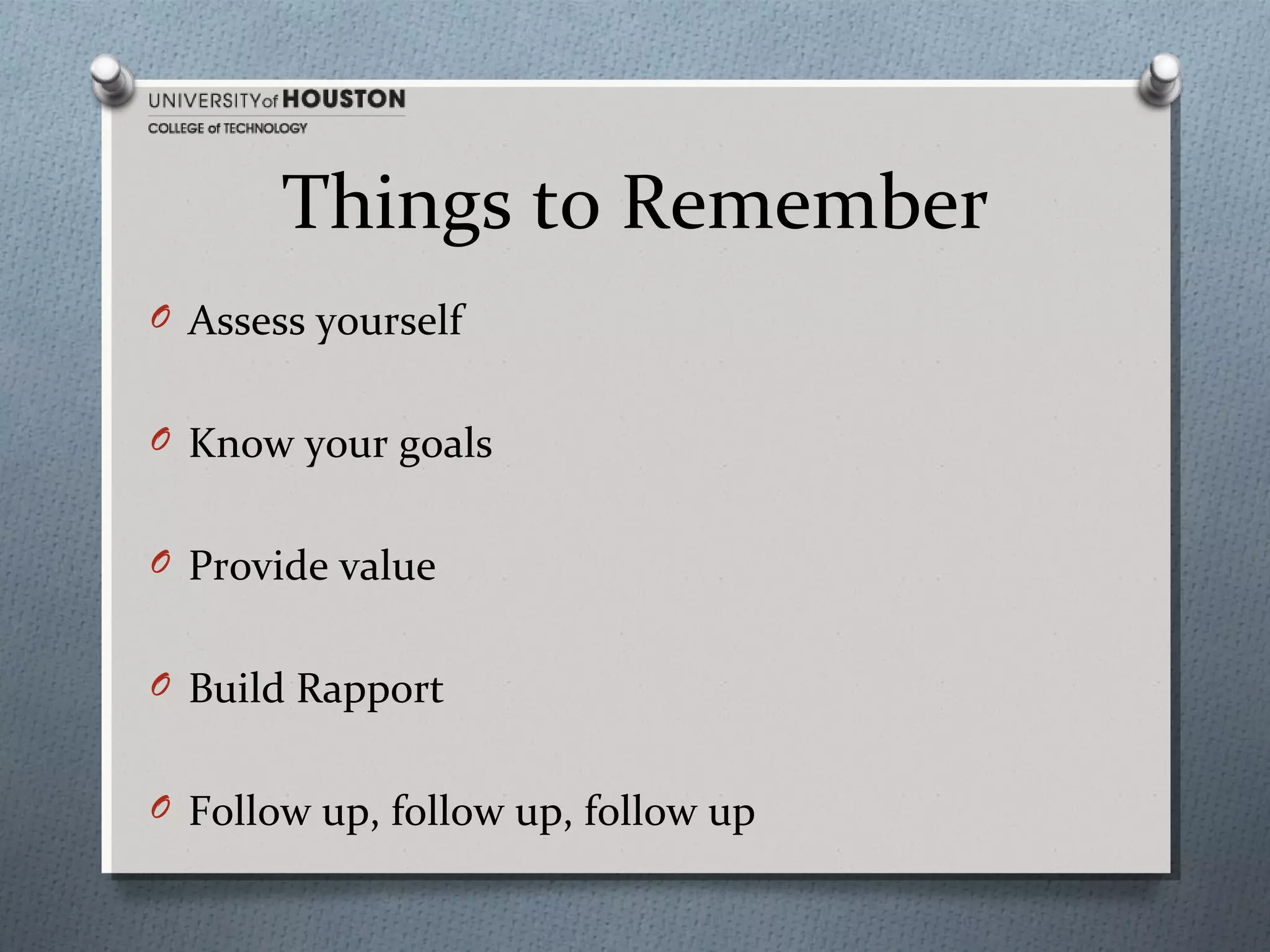 Things to Remember
O Assess yourself
O Know your goals
O Provide value
O Build Rapport
O Follow up, follow up, follow up

 