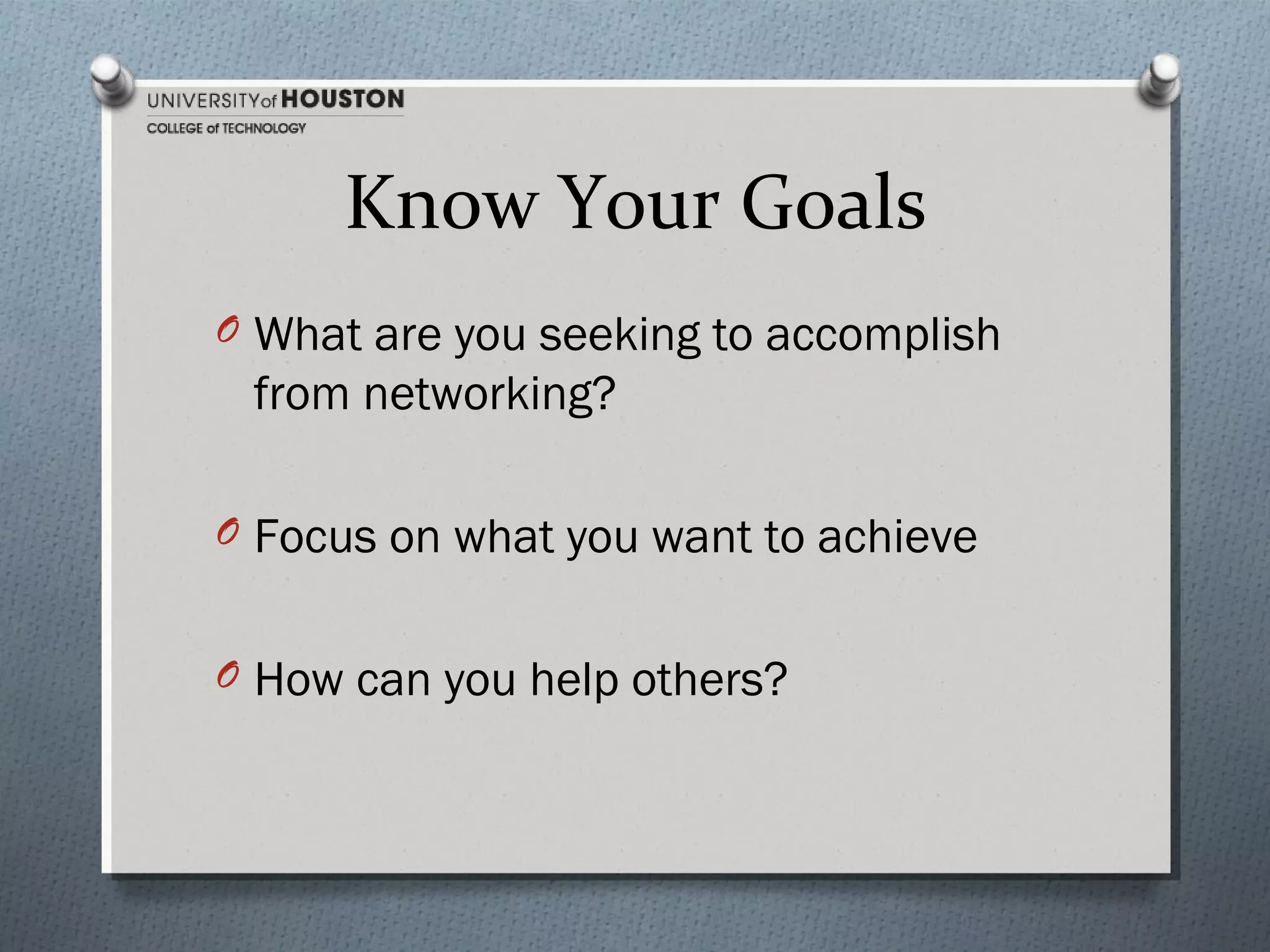 Know Your Goals
O What are you seeking to accomplish

from networking?
O Focus on what you want to achieve
O How can you help others?

 