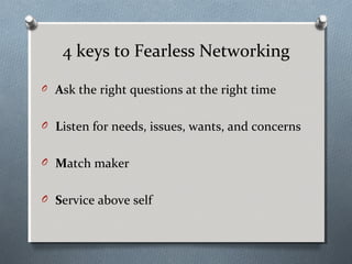 4 keys to Fearless Networking
O

Ask the right questions at the right time

O Listen for needs, issues, wants, and concerns
O Match maker
O Service above self

 