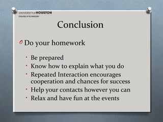 Conclusion
O Do your homework
• Be prepared
• Know how to explain what you do
• Repeated Interaction encourages

cooperation and chances for success
• Help your contacts however you can
• Relax and have fun at the events

 