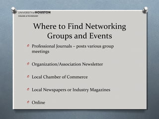 Where to Find Networking
Groups and Events
O Professional Journals – posts various group

meetings

O Organization/Association Newsletter
O Local Chamber of Commerce
O Local Newspapers or Industry Magazines
O Online

 