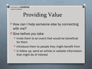 Providing Value
O How can I help someone else by connecting

with me?
O Give before you take
O Invite them to an event that would be beneficial

for them
O Introduce them to people they might benefit from
O In follow up, send an article or website information
that might be of interest

 