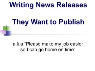 Writing News Releases  They Want to Publish a.k.a “Please make my job easier so I can go home on time” 