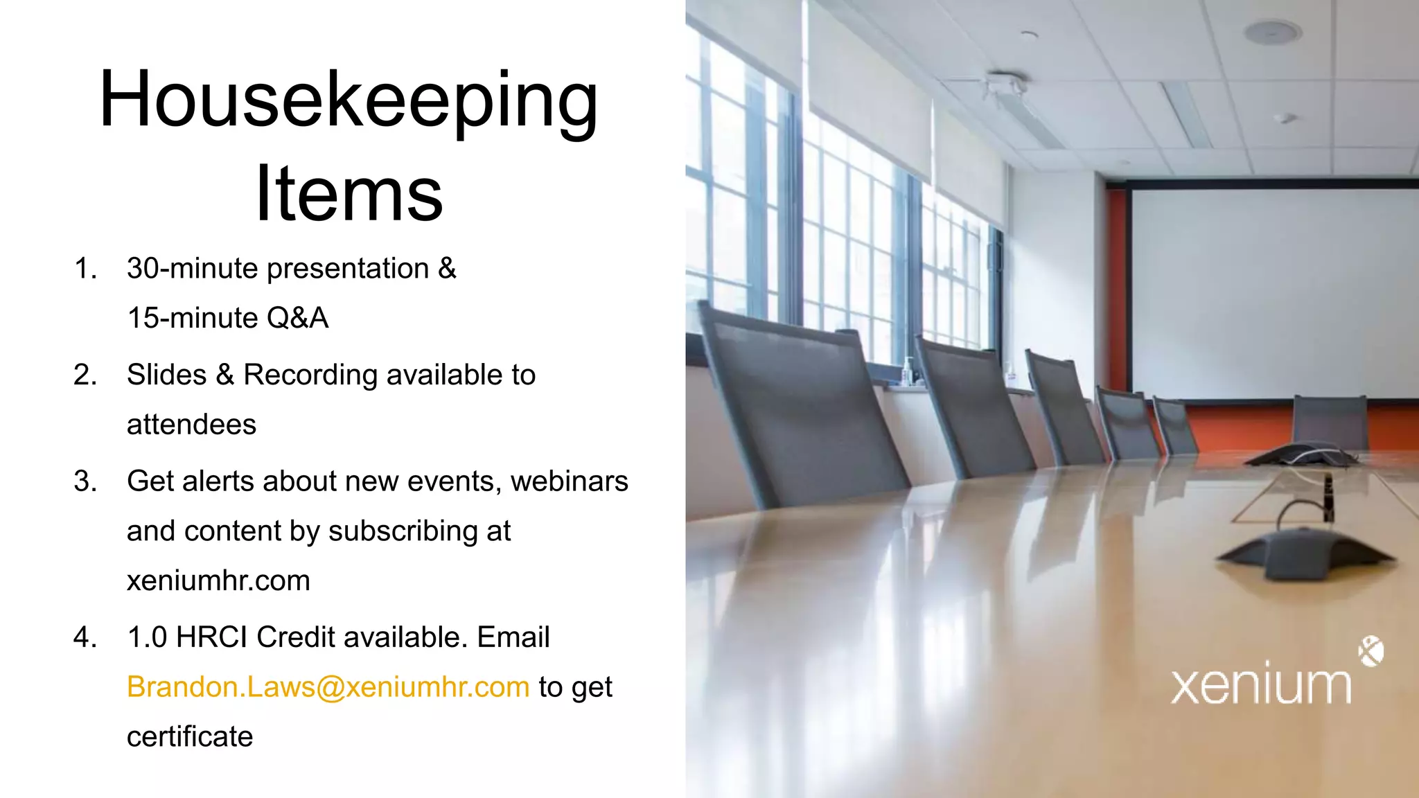 Housekeeping
Items
1. 30-minute presentation &
15-minute Q&A
2. Slides & Recording available to
attendees
3. Get alerts about new events, webinars
and content by subscribing at
xeniumhr.com
4. 1.0 HRCI Credit available. Email
Brandon.Laws@xeniumhr.com to get
certificate
 