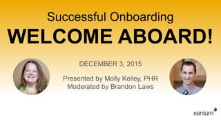Successful Onboarding
WELCOME ABOARD!
DECEMBER 3, 2015
Presented by Molly Kelley, PHR
Moderated by Brandon Laws
 