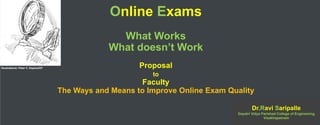 Online Exams
What Works
What doesn’t Work
Proposal
to
Faculty
The Ways and Means to Improve Online Exam Quality
Dr.Ravi Saripalle
Gayatri Vidya Parishad College of Engineering
Visakhapatnam
Illustrations: Peter C. Espina/GT
 