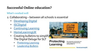 Successful Online education?
What’s worked well
2. Collaborating – between all schools is essential
• Developing Digital
• ISCDigital
• Continuing Learning
• HomeLearningUK
• Creating bulletins to simplify
The Digital Deluge for SLT
• Protecting Learning
• Leadership Bulletin
 