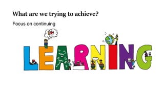 What are we trying to achieve?
Focus on continuing
 