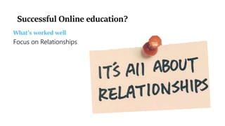 Successful Online education?
What’s worked well
Focus on Relationships
 