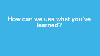 How can we use what you’ve
learned?
 
