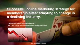 Successful online marketing strategy for
membership sites: adapting to change in
a declining industry.
Case Study: OutstandingPoker.com
By: Errol Potok, Co-Founder OutstandingPoker.com

www.ErrolPotok.com | @ErrolPotok

 