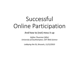 Successful
Online Participation
And how to (not) mess it up
Gefion Thuermer (MSc)
University of Southampton, CDT Web Science
Lobbying the EU, Brussels, 11/12/2015
 