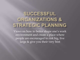 Successful Organizations & Strategic Planning Views on how to better shape one’s work environment and create a place where people are encouraged to risk big, live large & give you their very best 