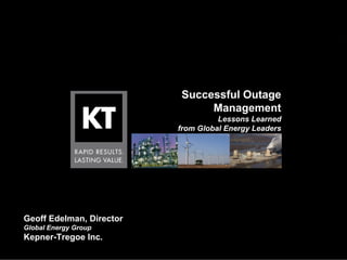 Successful Outage
                                                         Management
                                                            Lessons Learned
                                                  from Global Energy Leaders




Geoff Edelman, Director
Global Energy Group
Kepner-Tregoe Inc.
                      Copyright © 2008 Kepner-Tregoe, Inc. All Rights Reserved   1
 