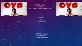 SUCCESS STORY
OF OYO
THE LARGEST HOTEL CHAIN OF INDIA
WELCOME
TO
PRESENTATION
BY
JEETENDR CHALLAN
NAMITA BIVAR
SARASWATI KISKU
 
