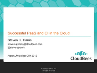Successful PaaS and CI in the Cloud
Steven G. Harris
steven.g.harris@cloudbees.com
@stevengharris


AgileALM/EclipseCon 2012




                            ©2012 CloudBees, Inc.
                             All Rights Reserved
 
