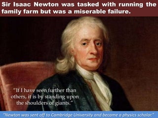 Sir Isaac Newton was tasked with running the
family farm but was a miserable failure.
“Newton was sent off to Cambridge University and became a physics scholar.”
“If I have seen further than
others, it is by standing upon
the shoulders of giants.”
 