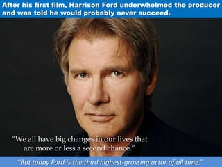 After his first film, Harrison Ford underwhelmed the producer
and was told he would probably never succeed.
“But today Ford is the third highest-grossing actor of all time.”
“We all have big changes in our lives that
are more or less a second chance.”
 