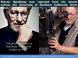 Steven Spielberg was rejected from his dream
school, the University of Southern California, three
times.
“He sought out an education somewhere else and dropped out to be a director.”
“All good ideas start as
bad ideas. That’s why
it takes so long.”
 