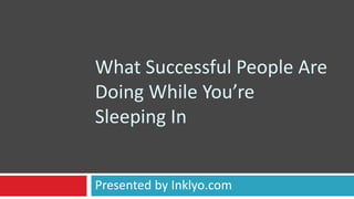 What Successful People Are
Doing While You’re
Sleeping In
Presented by Inklyo.com
 