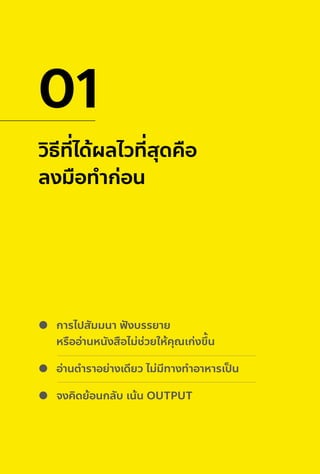 วิธีที่ได้ผลไวที่สุดคือ
ลงมือทําก่อน
01
การไปสัมมนา ฟั งบรรยาย
หรืออ่านหนังสือไม่ช่วยให้คุณเก่งขึ้น
อ่านตําราอย่างเดียว ไม่มีทางทําอาหารเป็ น
จงคิดย้อนกลับ เน้น OUTPUT
 