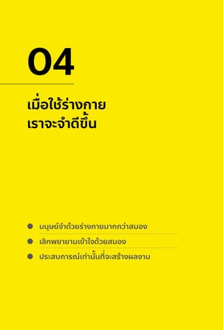 เมื่อใช้ร่างกาย
เราจะจําดีขึ้น
04
มนุษย์จําด้วยร่างกายมากกว่าสมอง
เลิกพยายามเข้าใจด้วยสมอง
ประสบการณ์เท่านั้นที่จะสร้างผลงาน
 