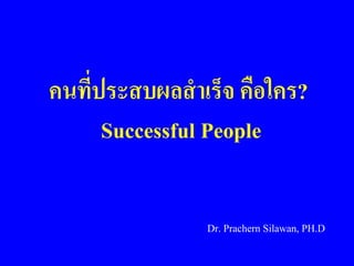 คนที่ประสบผลสำเร็จ คือใคร?
Successful People
Dr. Prachern Silawan, PH.D
 