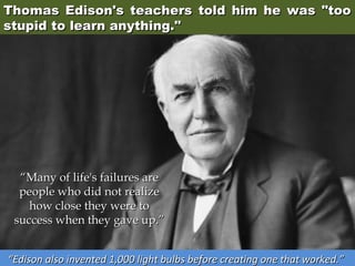Thomas Edison's teachers told him he was "too
stupid to learn anything."

“Many of life's failures are
people who did not realize
how close they were to
success when they gave up.”
“Edison also invented 1,000 light bulbs before creating one that worked.”

 