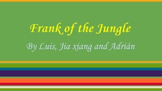 Frank of the Jungle
By Luis, Jia xiang and Adrián
 