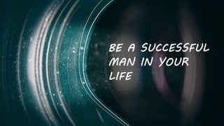 BE A SUCCESSFUL
MAN IN YOUR
LIFE
 