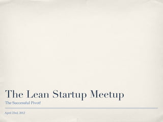The Lean Startup Meetup
The Successful Pivot!

April 23rd, 2012
 