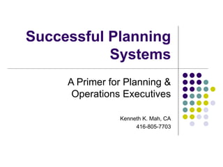 Successful Planning Systems A Primer for Planning & Operations Executives Kenneth K. Mah, CA 416-805-7703 