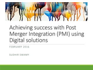 Achieving success with Post
Merger Integration (PMI) using
Digital solutions
FEBRUARY 2016
SUDHIR SWAMY
 