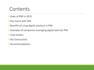 Contents
 State of PMI in 2015
 Key issues with PMI
 Benefits of using digital solutions in PMI
 Examples of companies leveraging digital tools for PMI
 Case studies
 Key Conclusions
 Recommendations
2
 
