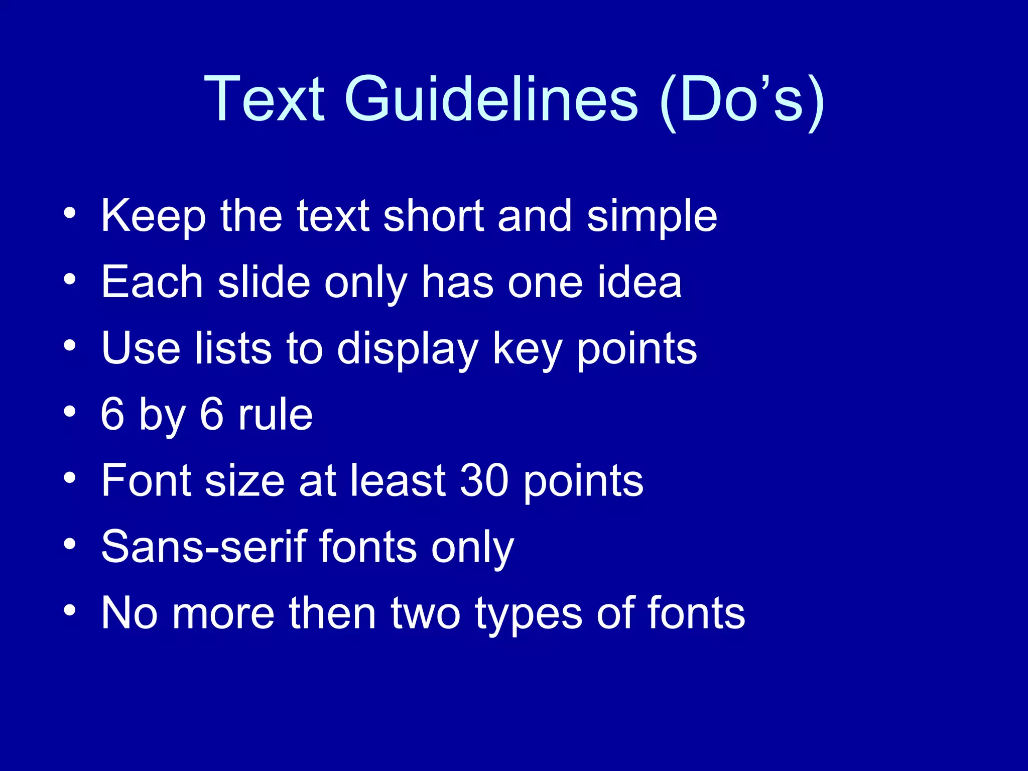 Text Guidelines (Do’s) Keep the text short and simple Each slide only has one idea Use lists to display key points 6 by 6 rule Font size at least 30 points Sans-serif fonts only No more then two types of fonts