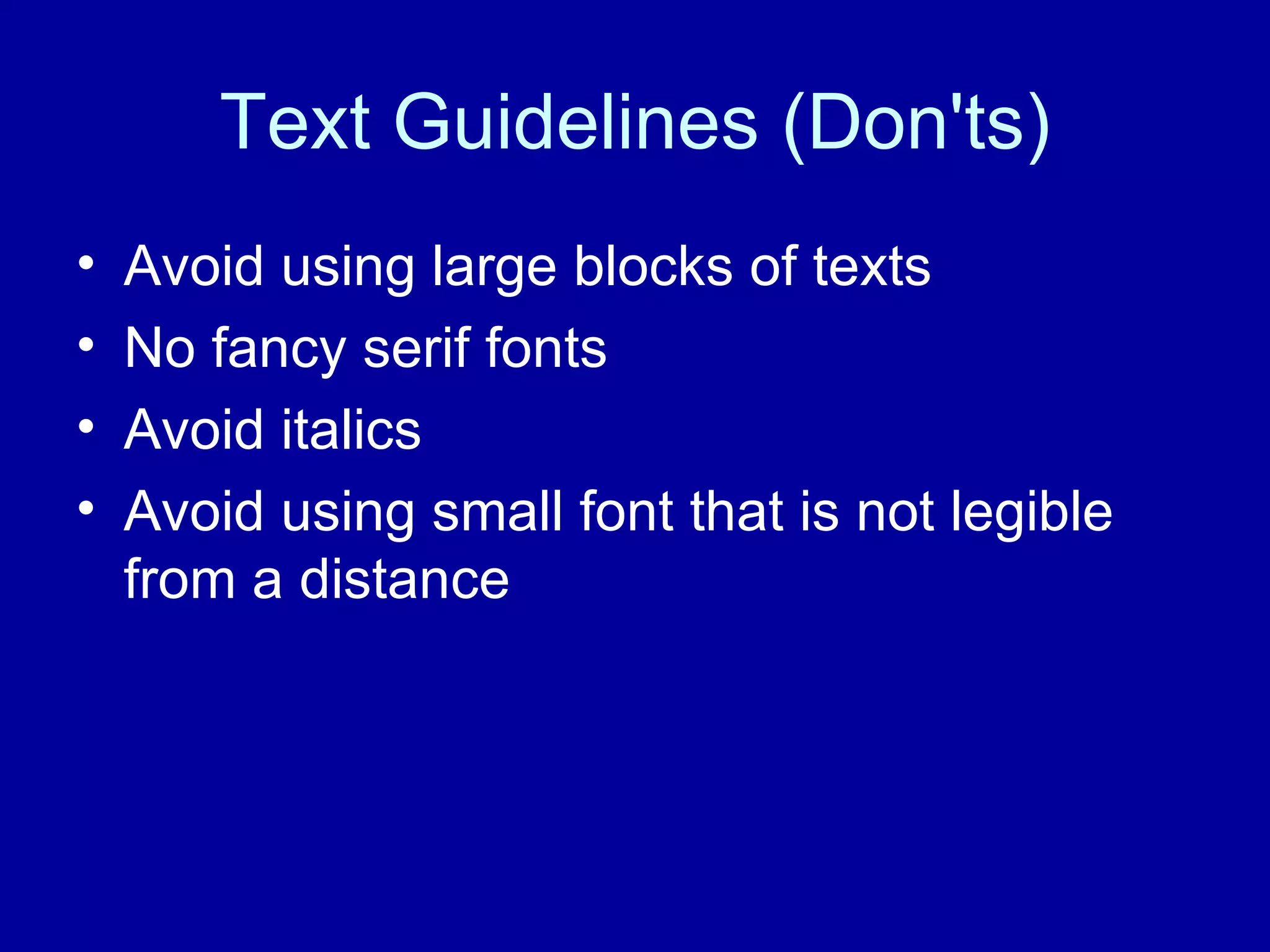 Text Guidelines (Don'ts) Avoid using large blocks of texts No fancy serif fonts Avoid italics Avoid using small font that is not legible from a distance