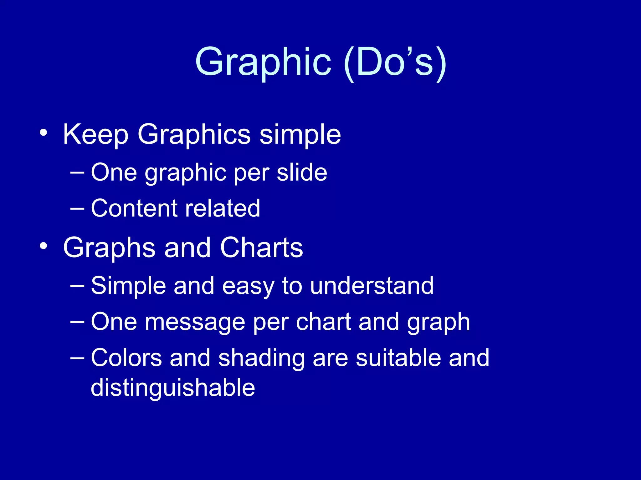 Graphic (Do’s) Keep Graphics simple One graphic per slide Content related Graphs and Charts Simple and easy to understand One message per chart and graph Colors and shading are suitable and distinguishable