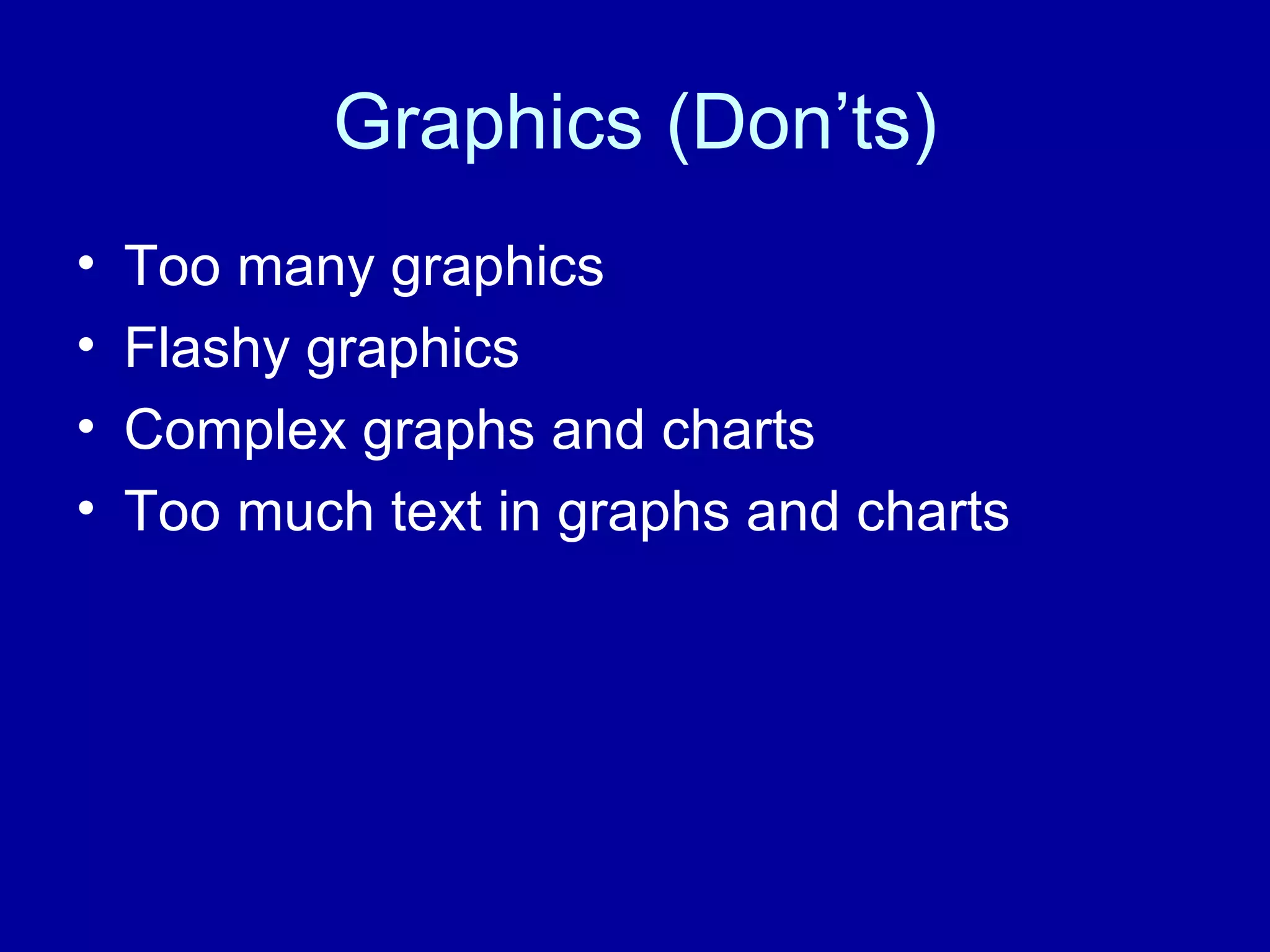 Graphics (Don’ts) Too many graphics Flashy graphics Complex graphs and charts Too much text in graphs and charts
