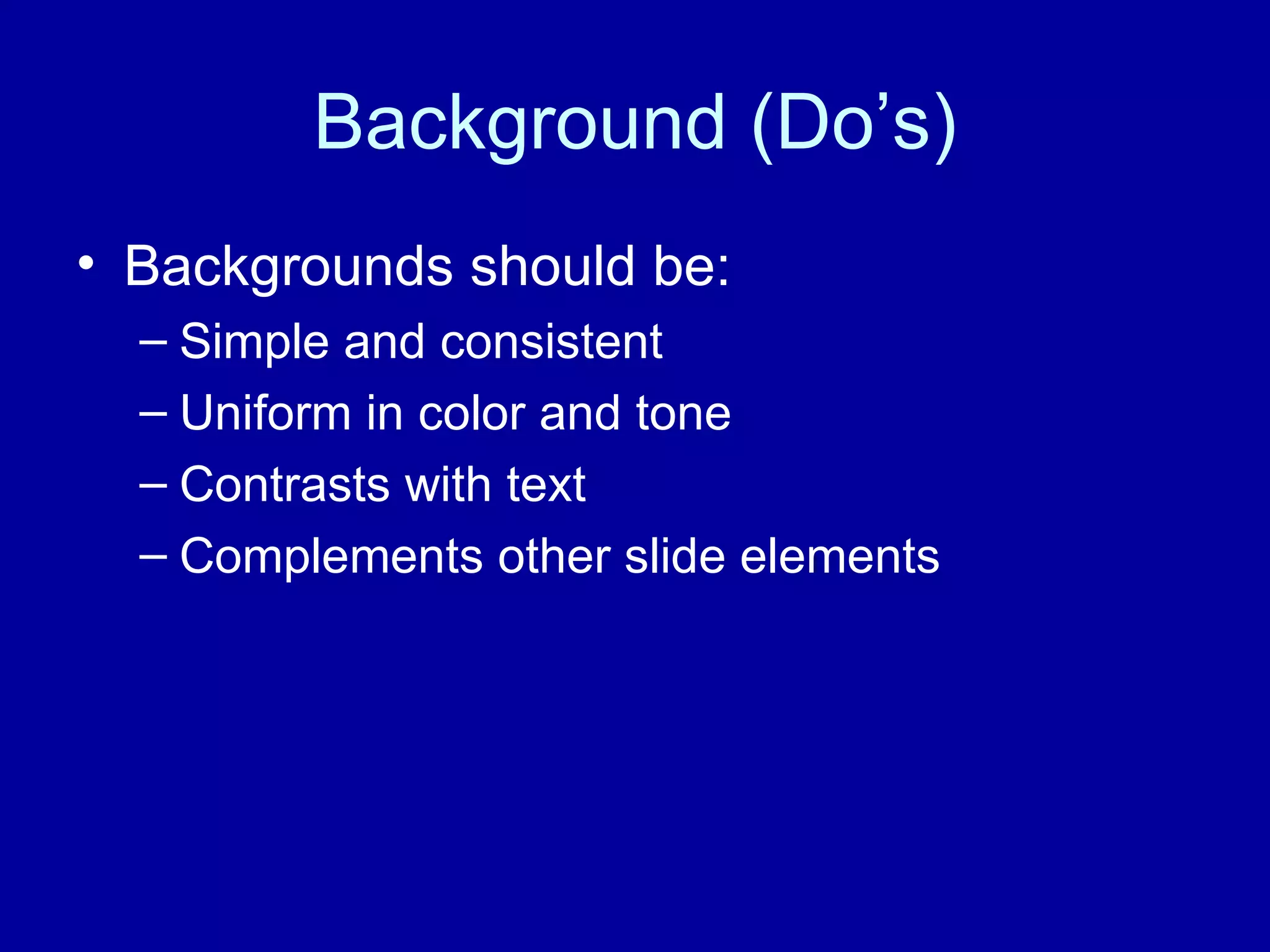 Background (Do’s) Backgrounds should be: Simple and consistent Uniform in color and tone Contrasts with text Complements other slide elements