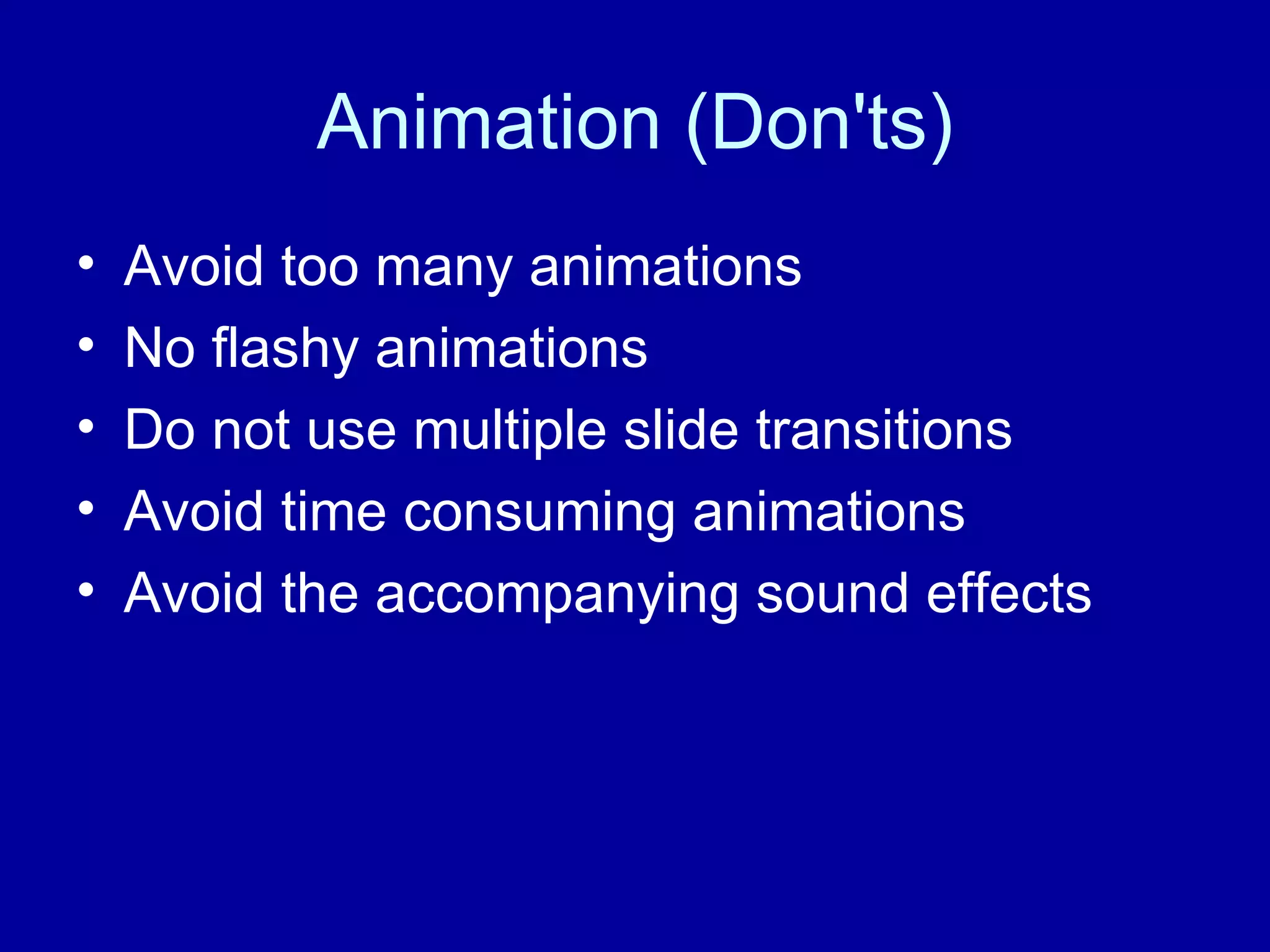 Animation (Don'ts) Avoid too many animations No flashy animations Do not use multiple slide transitions Avoid time consuming animations Avoid the accompanying sound effects