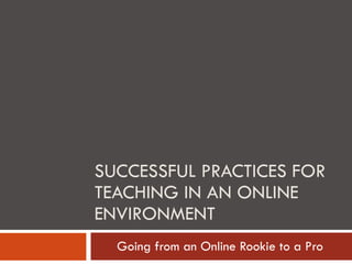 SUCCESSFUL PRACTICES FOR TEACHING IN AN ONLINE ENVIRONMENT Going from an Online Rookie to a Pro 